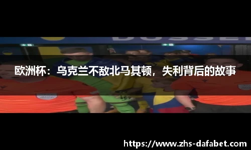 欧洲杯：乌克兰不敌北马其顿，失利背后的故事