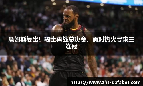詹姆斯复出！骑士再战总决赛，面对热火寻求三连冠