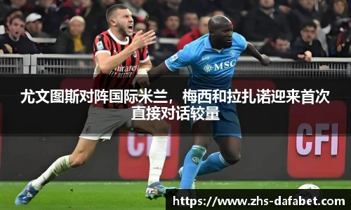 尤文图斯对阵国际米兰，梅西和拉扎诺迎来首次直接对话较量