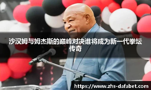 沙汉姆与姆杰斯的巅峰对决谁将成为新一代拳坛传奇