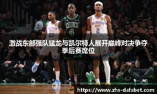 激战东部强队猛龙与凯尔特人展开巅峰对决争夺季后赛席位
