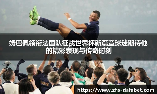 姆巴佩领衔法国队征战世界杯新篇章球迷期待他的精彩表现与传奇时刻