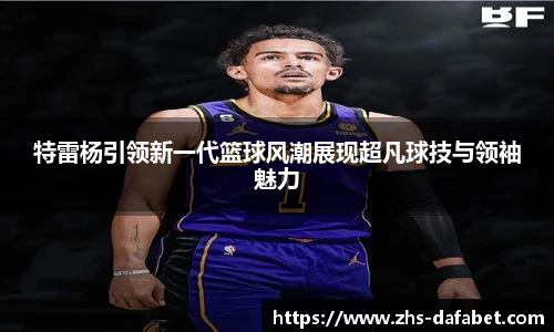 特雷杨引领新一代篮球风潮展现超凡球技与领袖魅力