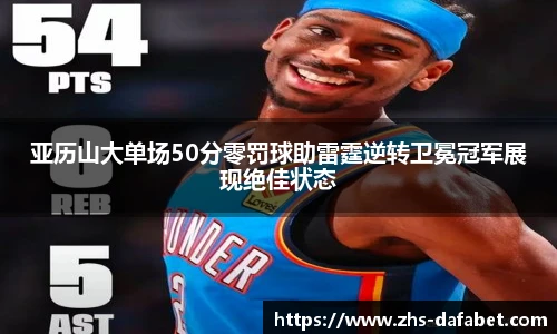 亚历山大单场50分零罚球助雷霆逆转卫冕冠军展现绝佳状态